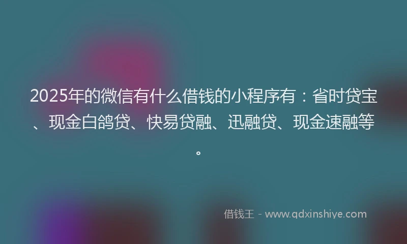 2025年的微信有什么借钱的小程序有：省时贷宝、现金白鸽贷、快易贷融、迅融贷、现金速融等。
