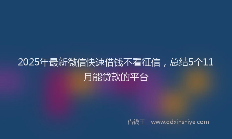 2025年最新微信快速借钱不看征信，总结5个11月能贷款的平台