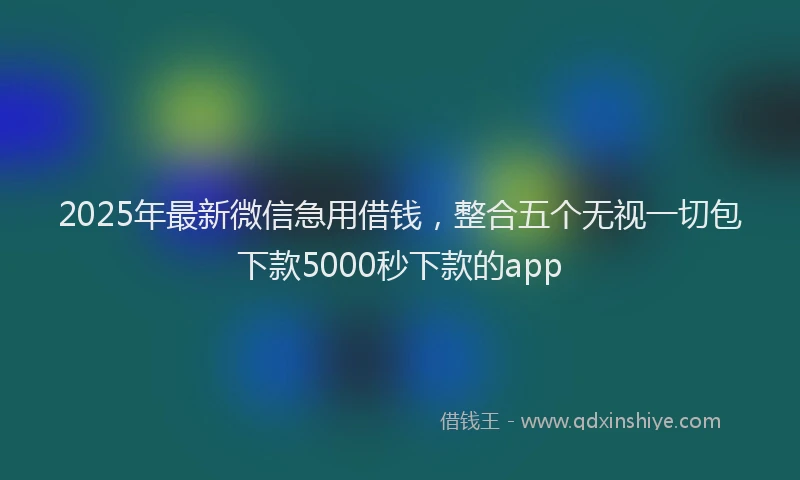 2025年最新微信急用借钱，整合五个无视一切包下款5000秒下款的app