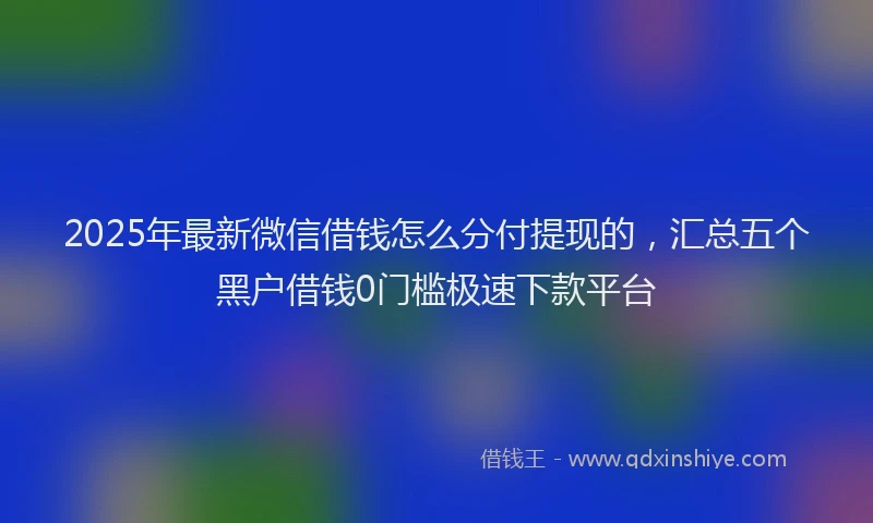 2025年最新微信借钱怎么分付提现的，汇总五个黑户借钱0门槛极速下款平台