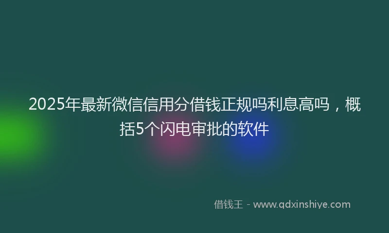 2025年最新微信信用分借钱正规吗利息高吗，概括5个闪电审批的软件