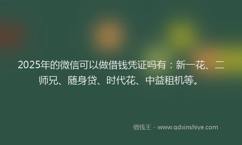 2025年的微信可以做借钱凭证吗有：新一花、二师兄、随身贷、时代花、中益租机等。