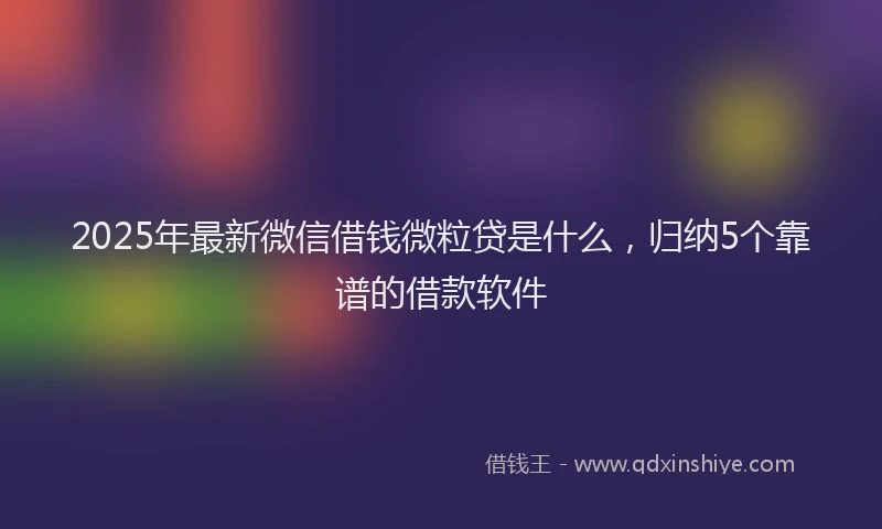 2025年最新微信借钱微粒贷是什么，归纳5个靠谱的借款软件