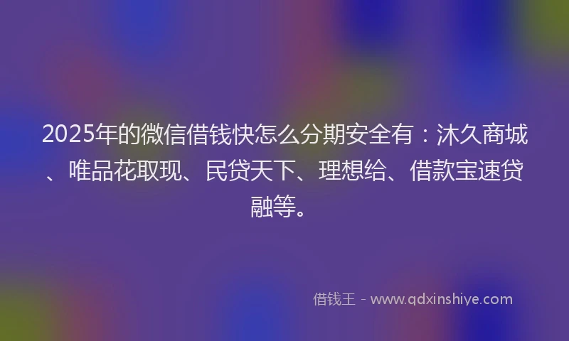 2025年的微信借钱快怎么分期安全有：沐久商城、唯品花取现、民贷天下、理想给、借款宝速贷融等。