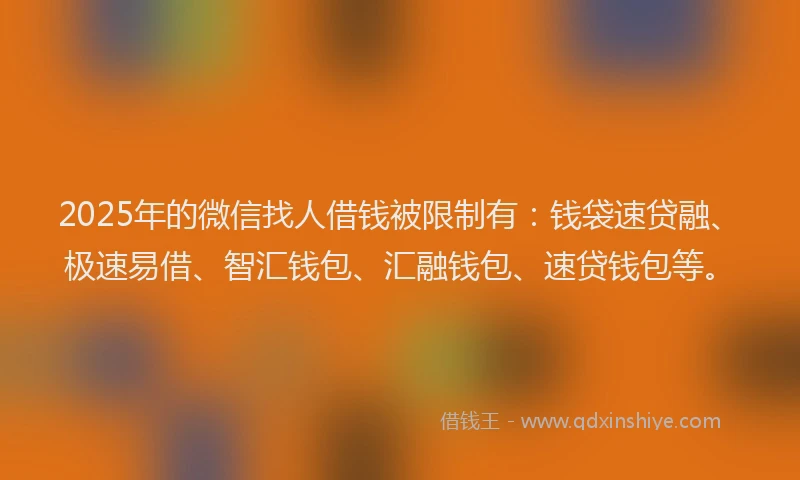 2025年的微信找人借钱被限制有：钱袋速贷融、极速易借、智汇钱包、汇融钱包、速贷钱包等。