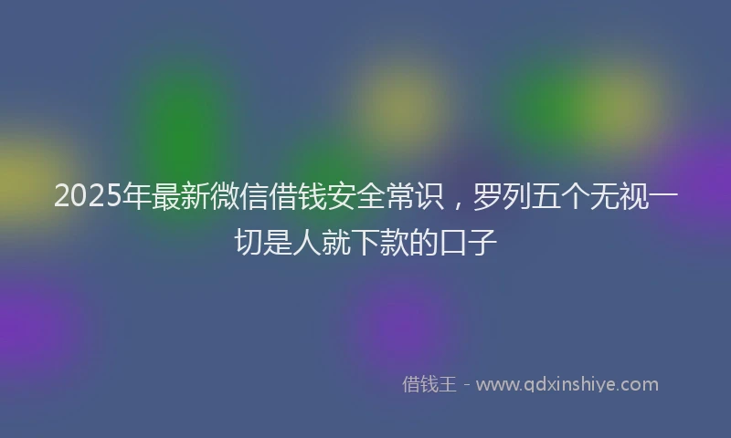 2025年最新微信借钱安全常识，罗列五个无视一切是人就下款的口子