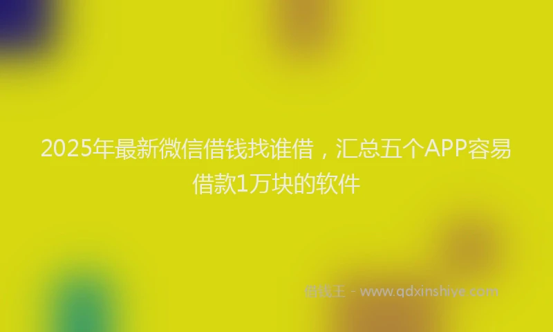 2025年最新微信借钱找谁借，汇总五个APP容易借款1万块的软件