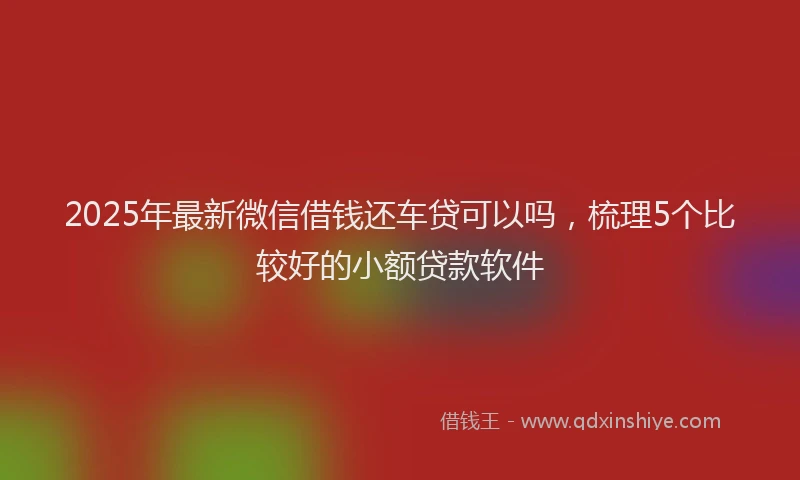 2025年最新微信借钱还车贷可以吗，梳理5个比较好的小额贷款软件