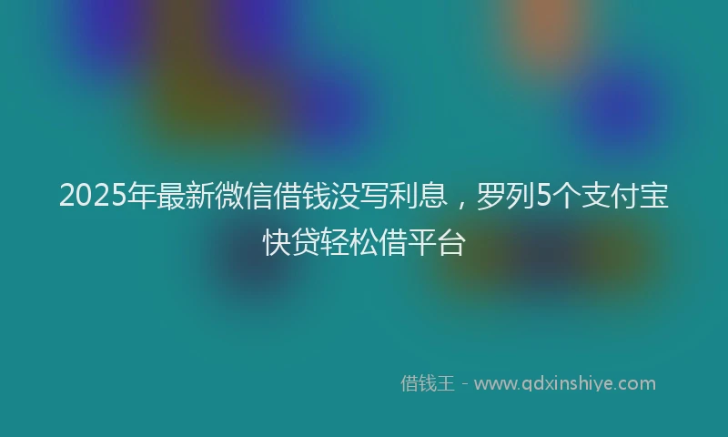 2025年最新微信借钱没写利息，罗列5个支付宝快贷轻松借平台