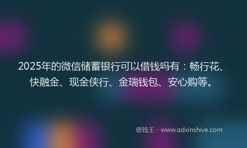 2025年的微信储蓄银行可以借钱吗有：畅行花、快融金、现金侠行、金瑞钱包、安心购等。