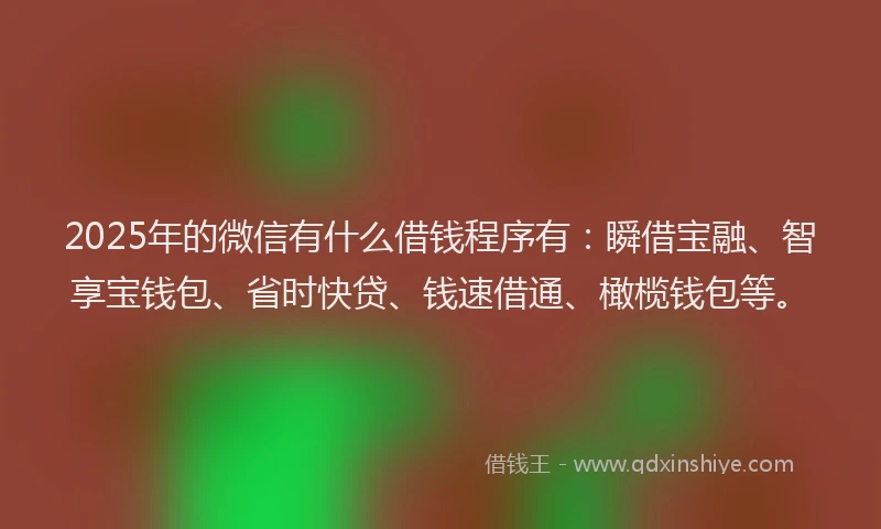 2025年的微信有什么借钱程序有：瞬借宝融、智享宝钱包、省时快贷、钱速借通、橄榄钱包等。