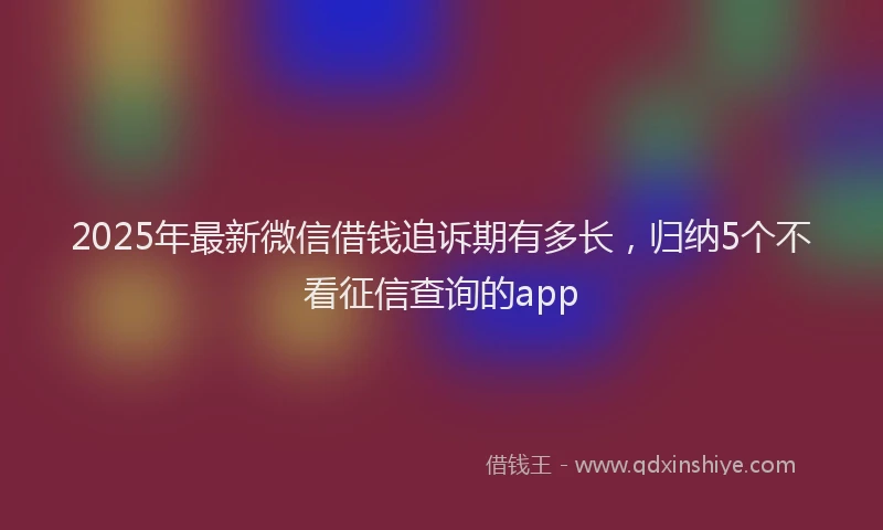 2025年最新微信借钱追诉期有多长，归纳5个不看征信查询的app