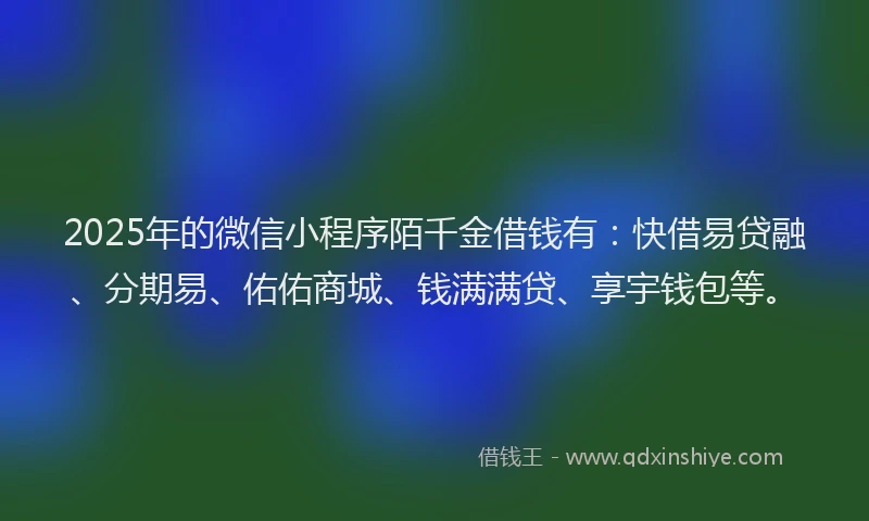 2025年的微信小程序陌千金借钱有：快借易贷融、分期易、佑佑商城、钱满满贷、享宇钱包等。