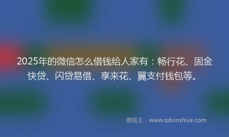 2025年的微信怎么借钱给人家有：畅行花、固金快贷、闪贷易借、享来花、翼支付钱包等。