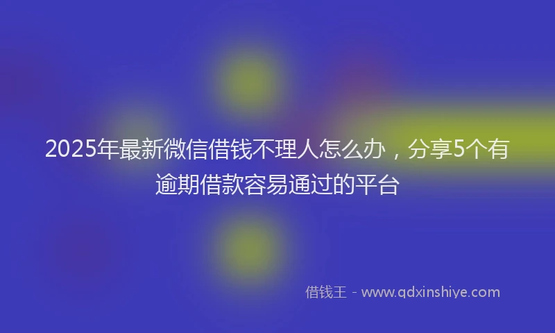 2025年最新微信借钱不理人怎么办，分享5个有逾期借款容易通过的平台