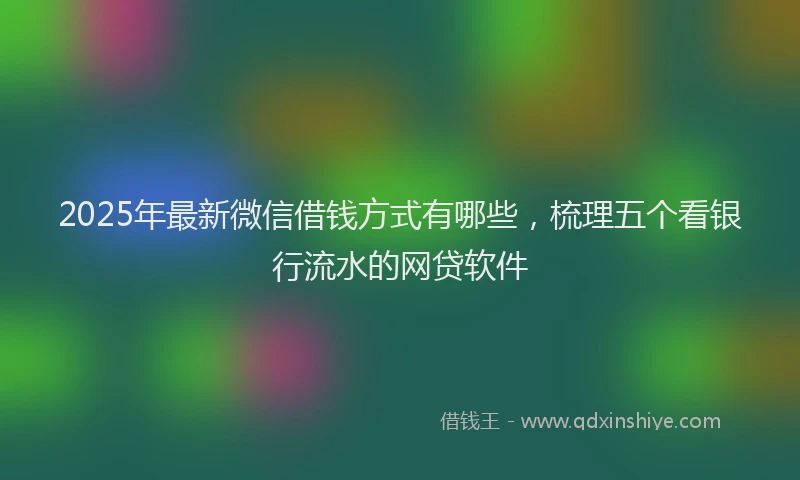 2025年最新微信借钱方式有哪些，梳理五个看银行流水的网贷软件