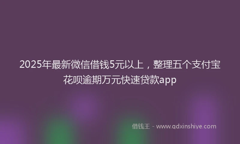 2025年最新微信借钱5元以上，整理五个支付宝花呗逾期万元快速贷款app