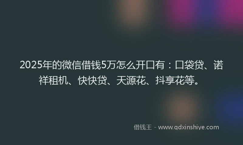 2025年的微信借钱5万怎么开口有：口袋贷、诺祥租机、快快贷、天源花、抖享花等。