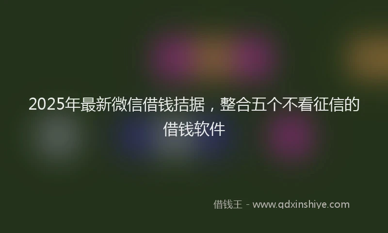 2025年最新微信借钱拮据，整合五个不看征信的借钱软件