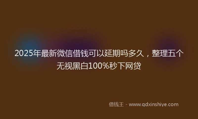 2025年最新微信借钱可以延期吗多久，整理五个无视黑白100%秒下网贷