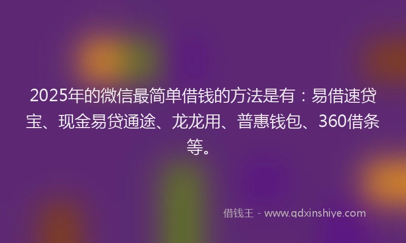 2025年的微信最简单借钱的方法是有：易借速贷宝、现金易贷通途、龙龙用、普惠钱包、360借条等。