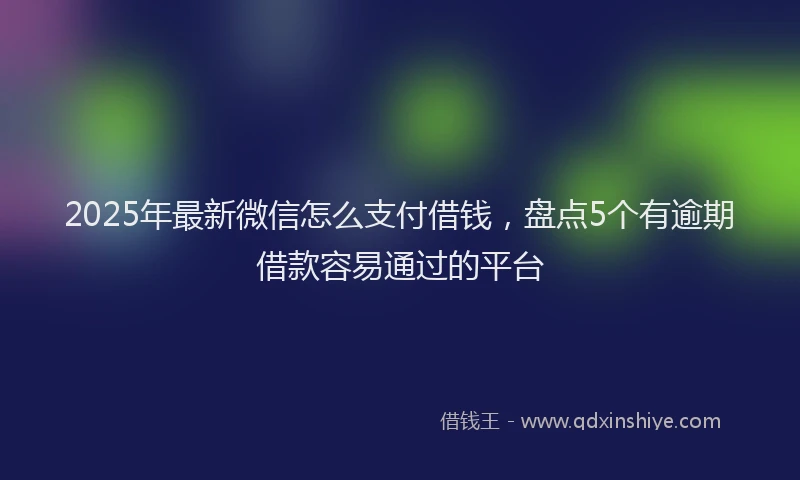 2025年最新微信怎么支付借钱，盘点5个有逾期借款容易通过的平台