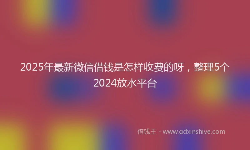 2025年最新微信借钱是怎样收费的呀，整理5个2024放水平台