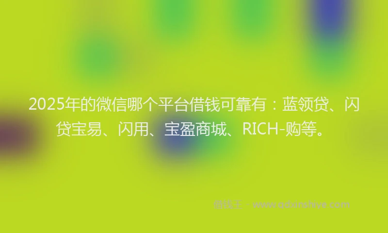 2025年的微信哪个平台借钱可靠有：蓝领贷、闪贷宝易、闪用、宝盈商城、RICH-购等。
