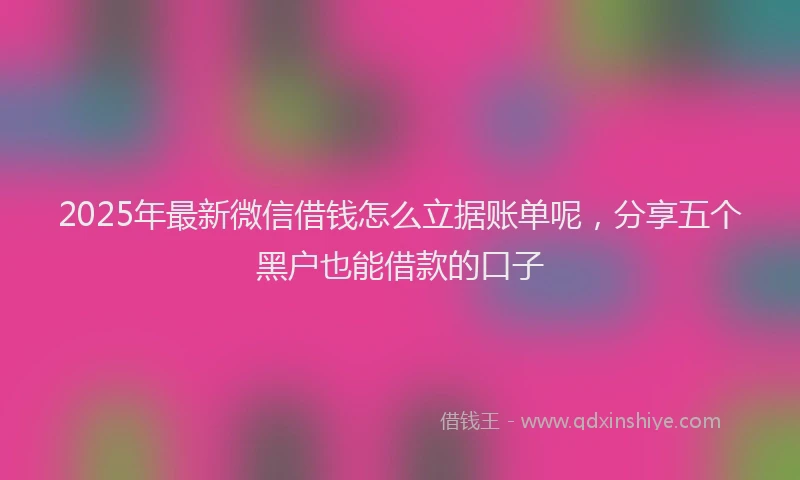 2025年最新微信借钱怎么立据账单呢，分享五个黑户也能借款的口子