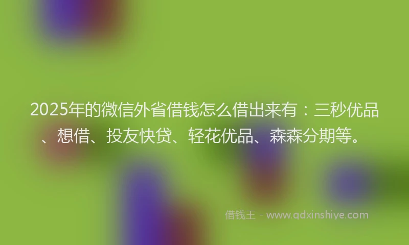2025年的微信外省借钱怎么借出来有：三秒优品、想借、投友快贷、轻花优品、森森分期等。
