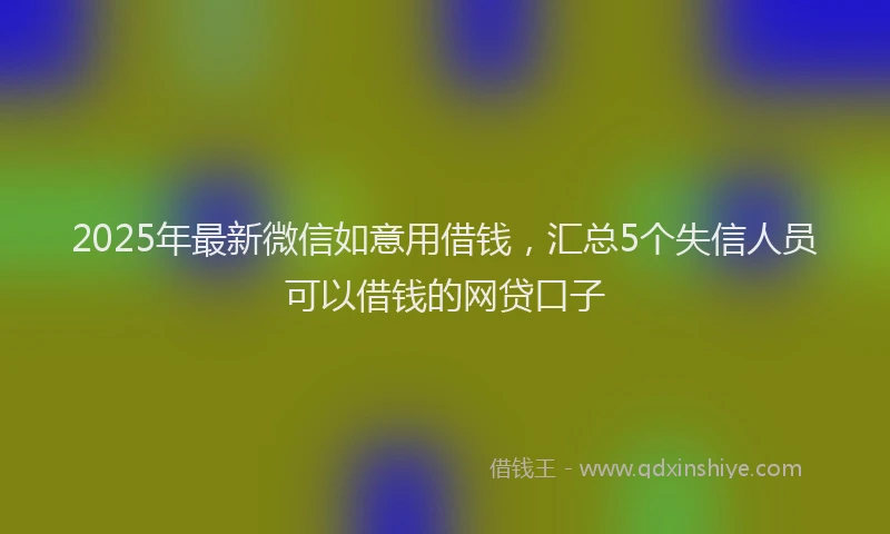 2025年最新微信如意用借钱，汇总5个失信人员可以借钱的网贷口子