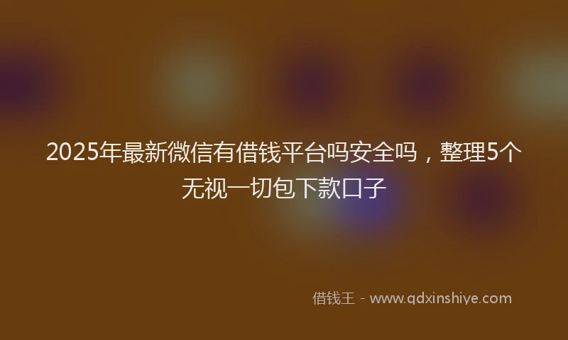 2025年最新微信有借钱平台吗安全吗，整理5个无视一切包下款口子