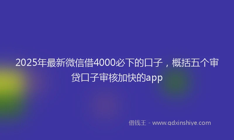 2025年最新微信借4000必下的口子，概括五个审贷口子审核加快的app