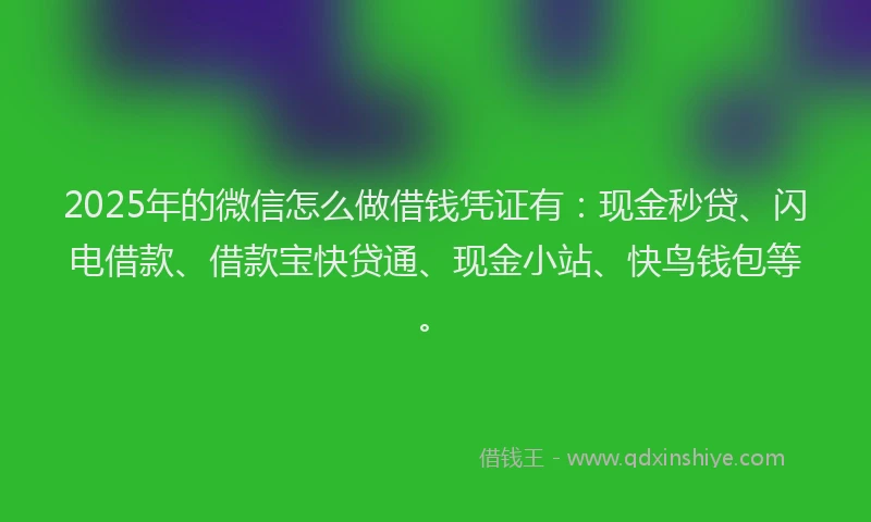 2025年的微信怎么做借钱凭证有：现金秒贷、闪电借款、借款宝快贷通、现金小站、快鸟钱包等。