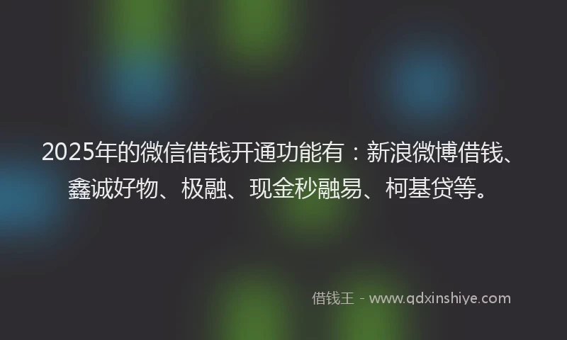 2025年的微信借钱开通功能有：新浪微博借钱、鑫诚好物、极融、现金秒融易、柯基贷等。