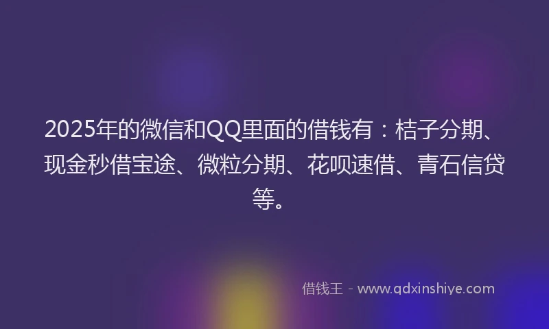 2025年的微信和QQ里面的借钱有：桔子分期、现金秒借宝途、微粒分期、花呗速借、青石信贷等。