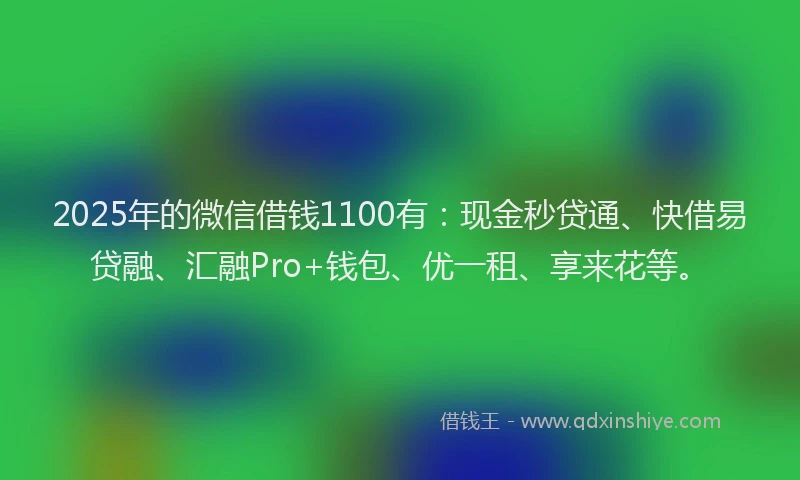 2025年的微信借钱1100有：现金秒贷通、快借易贷融、汇融Pro+钱包、优一租、享来花等。