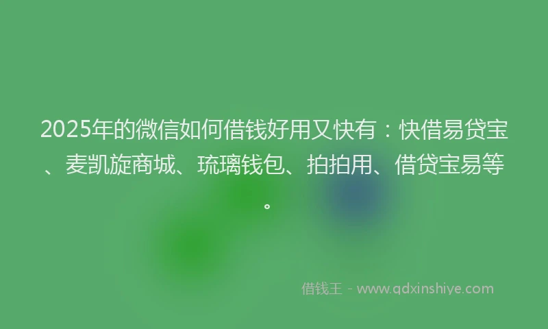 2025年的微信如何借钱好用又快有：快借易贷宝、麦凯旋商城、琉璃钱包、拍拍用、借贷宝易等。