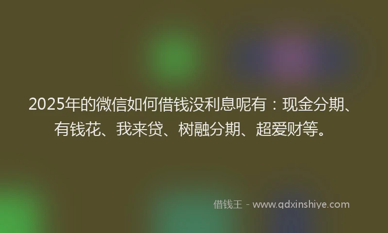 2025年的微信如何借钱没利息呢有：现金分期、有钱花、我来贷、树融分期、超爱财等。