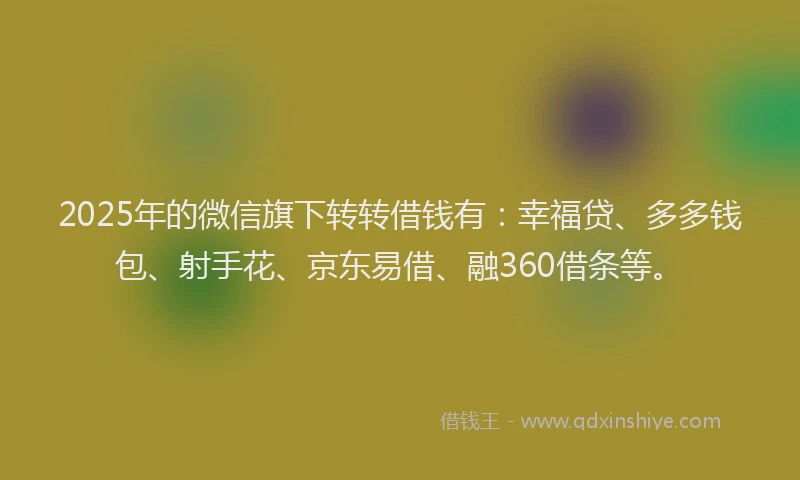 2025年的微信旗下转转借钱有：幸福贷、多多钱包、射手花、京东易借、融360借条等。