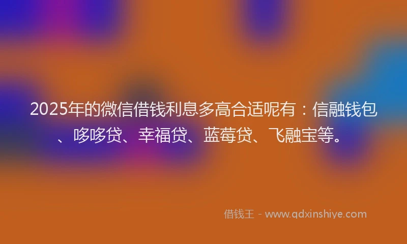 2025年的微信借钱利息多高合适呢有：信融钱包、哆哆贷、幸福贷、蓝莓贷、飞融宝等。