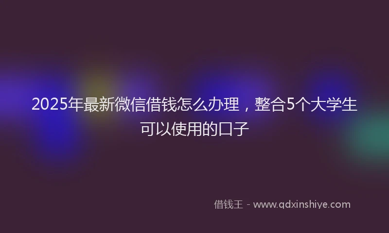 2025年最新微信借钱怎么办理，整合5个大学生可以使用的口子