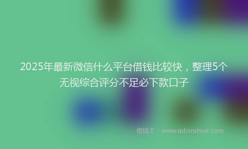 2025年最新微信什么平台借钱比较快，整理5个无视综合评分不足必下款口子