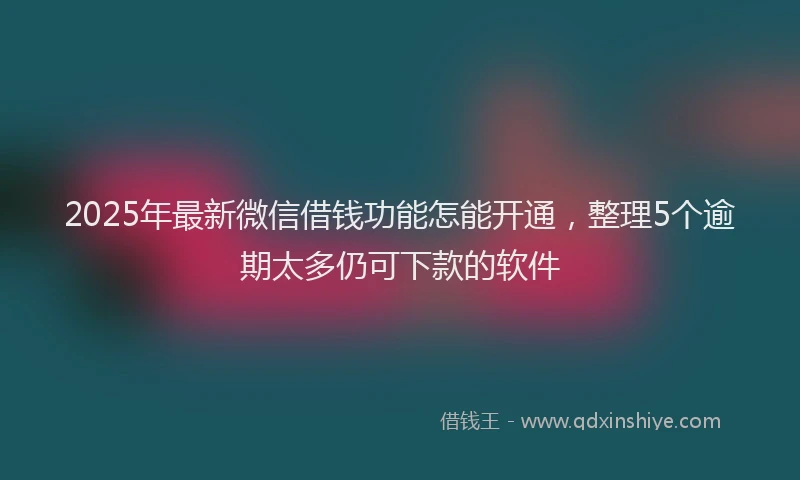 2025年最新微信借钱功能怎能开通，整理5个逾期太多仍可下款的软件