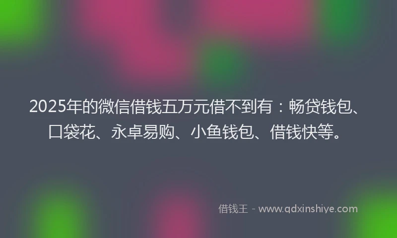 2025年的微信借钱五万元借不到有：畅贷钱包、口袋花、永卓易购、小鱼钱包、借钱快等。