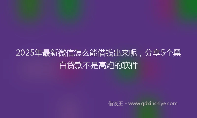 2025年最新微信怎么能借钱出来呢，分享5个黑白贷款不是高炮的软件