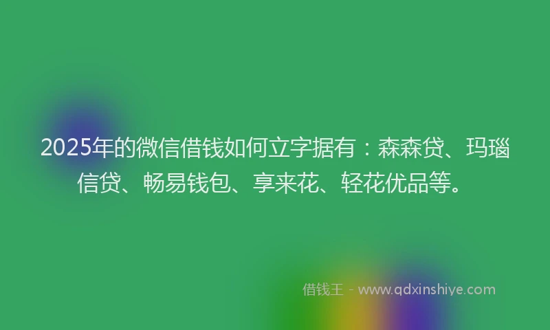 2025年的微信借钱如何立字据有:森森贷、玛瑙信贷、畅易钱包、享来花、轻花优品等。