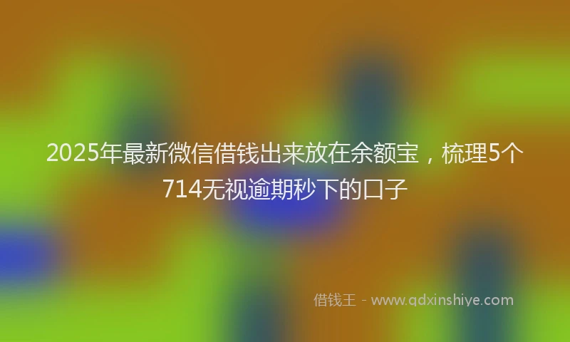 2025年最新微信借钱出来放在余额宝，梳理5个714无视逾期秒下的口子