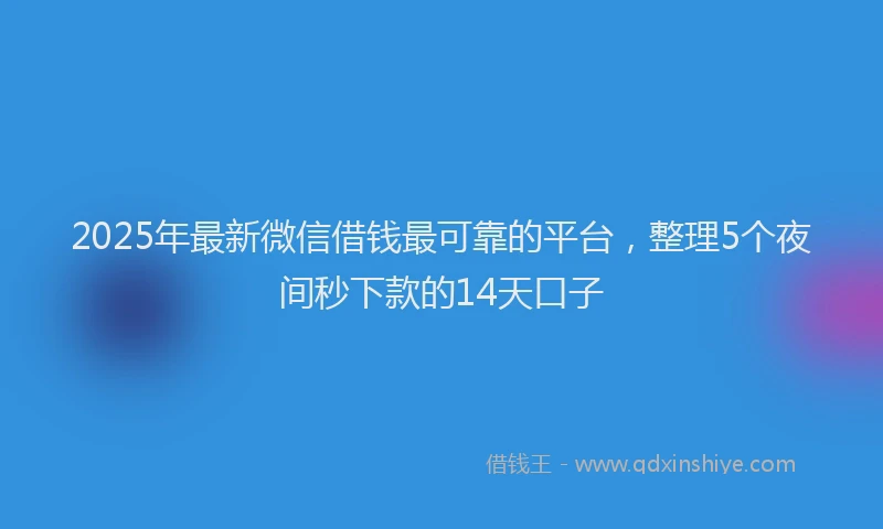 2025年最新微信借钱最可靠的平台，整理5个夜间秒下款的14天口子