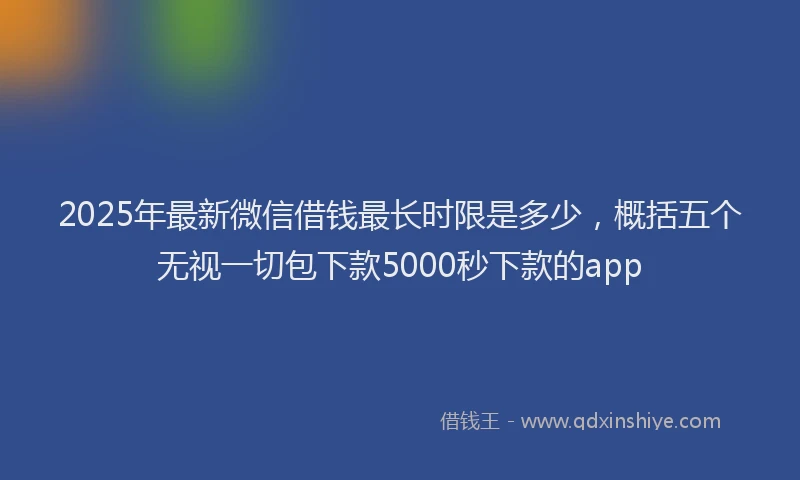 2025年最新微信借钱最长时限是多少，概括五个无视一切包下款5000秒下款的app